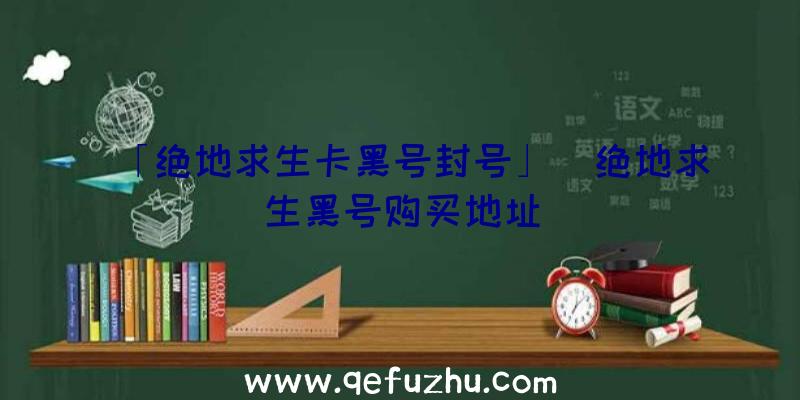 「绝地求生卡黑号封号」|绝地求生黑号购买地址